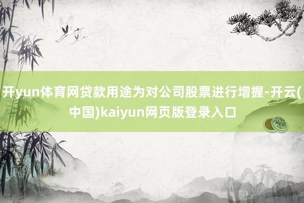 开yun体育网贷款用途为对公司股票进行增握-开云(中国)kaiyun网页版登录入口
