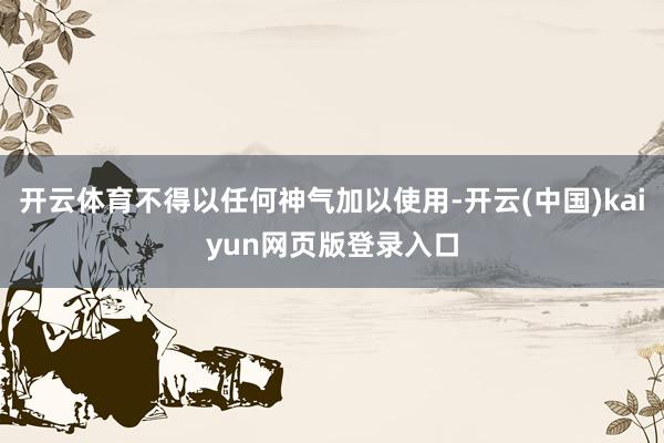 开云体育不得以任何神气加以使用-开云(中国)kaiyun网页版登录入口