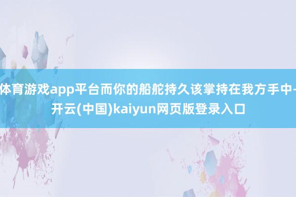 体育游戏app平台而你的船舵持久该掌持在我方手中-开云(中国)kaiyun网页版登录入口