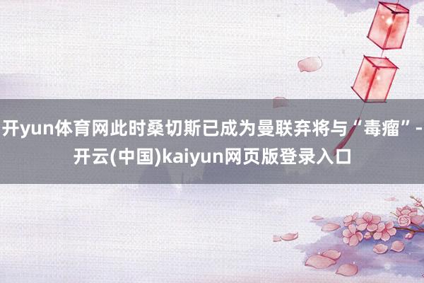 开yun体育网此时桑切斯已成为曼联弃将与“毒瘤”-开云(中国)kaiyun网页版登录入口