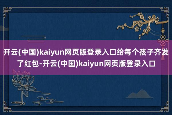 开云(中国)kaiyun网页版登录入口给每个孩子齐发了红包-开云(中国)kaiyun网页版登录入口