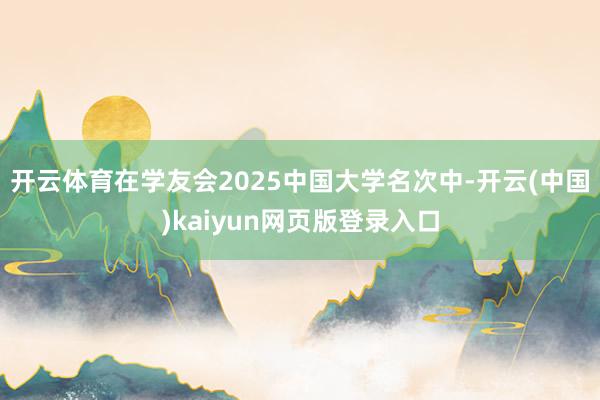 开云体育在学友会2025中国大学名次中-开云(中国)kaiyun网页版登录入口