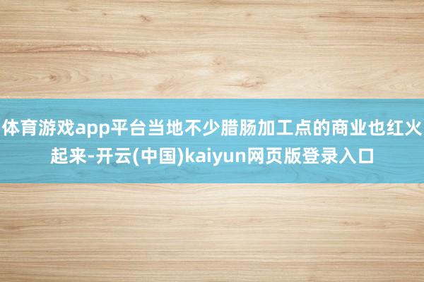 体育游戏app平台当地不少腊肠加工点的商业也红火起来-开云(中国)kaiyun网页版登录入口