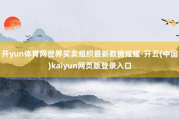 开yun体育网世界买卖组织最新数据炫耀-开云(中国)kaiyun网页版登录入口