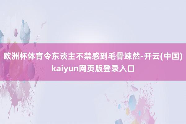 欧洲杯体育令东谈主不禁感到毛骨竦然-开云(中国)kaiyun网页版登录入口