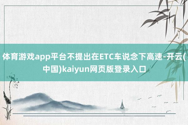 体育游戏app平台不提出在ETC车说念下高速-开云(中国)kaiyun网页版登录入口