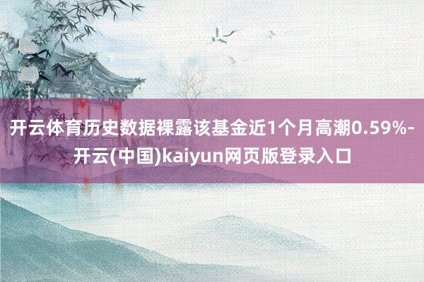 开云体育历史数据裸露该基金近1个月高潮0.59%-开云(中国)kaiyun网页版登录入口