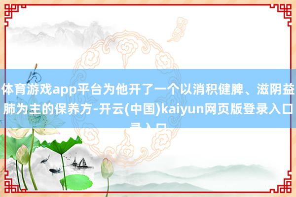 体育游戏app平台为他开了一个以消积健脾、滋阴益肺为主的保养方-开云(中国)kaiyun网页版登录入口