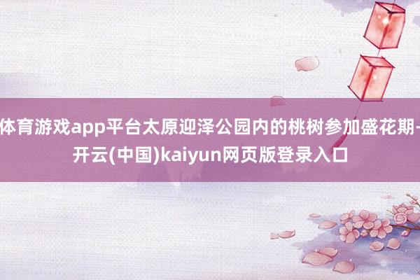 体育游戏app平台太原迎泽公园内的桃树参加盛花期-开云(中国)kaiyun网页版登录入口