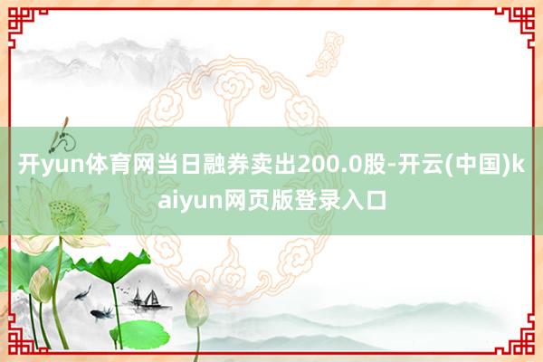 开yun体育网当日融券卖出200.0股-开云(中国)kaiyun网页版登录入口