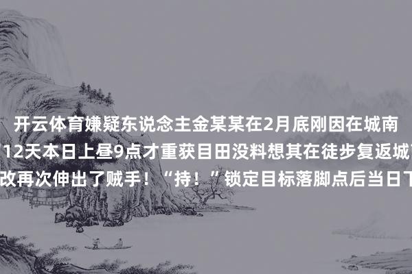 开云体育嫌疑东说念主金某某在2月底刚因在城南盗窃电动车被照章拘留12天本日上昼9点才重获目田没料想其在徒步复返城南的途中竟不念念悛改再次伸出了贼手！“持！”锁定目标落脚点后当日下昼4时民警雷霆出击在金某某住处将其得手持获此时距离接警仅往时三个多小时（刚走出拘留所大门的嫌疑东说念主）“我即是走路太累了才骑走她的车……”濒临找上门的民警金某某还试图为我方否认宣称三轮车如故被他唾手卖给了废品站但是民警的一番话班师让他破防“你拘留所出来的证实是不错免费坐公交的监控里看你在公交站等了2分钟就走了你说是累了那怎么回来就把车卖了？”在民警的灵魂拷问和铁证眼前金某某顿时支敷衍吾无法滴水不漏最终对我方的盗窃行动供认不讳当今违纪嫌疑东说念主金某某因涉嫌盗窃已被公安机关照章行政拘留12日起头：越城公安-开云(中国)kaiyun网页版登录入口