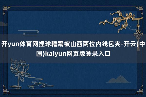 开yun体育网捏球糟蹋被山西两位内线包夹-开云(中国)kaiyun网页版登录入口