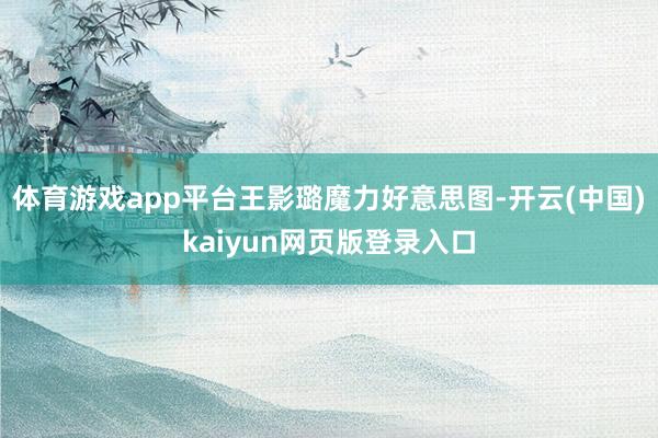 体育游戏app平台王影璐魔力好意思图-开云(中国)kaiyun网页版登录入口