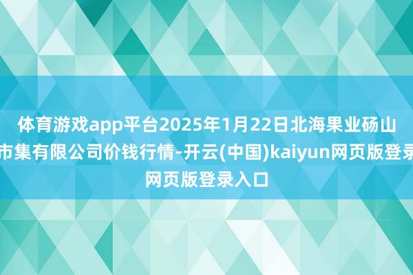 体育游戏app平台2025年1月22日北海果业砀山惠丰市集有限公司价钱行情-开云(中国)kaiyun网页版登录入口