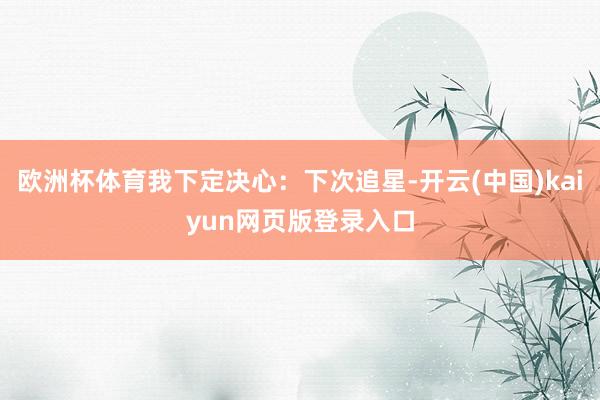 欧洲杯体育我下定决心：下次追星-开云(中国)kaiyun网页版登录入口