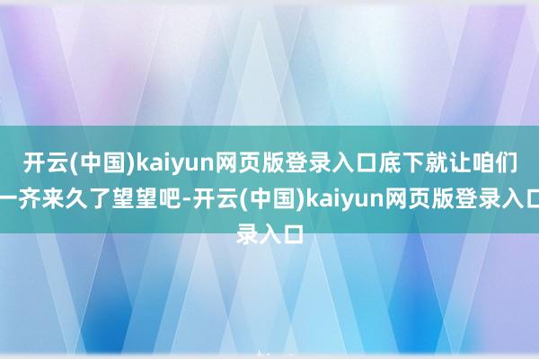 开云(中国)kaiyun网页版登录入口底下就让咱们一齐来久了望望吧-开云(中国)kaiyun网页版登录入口
