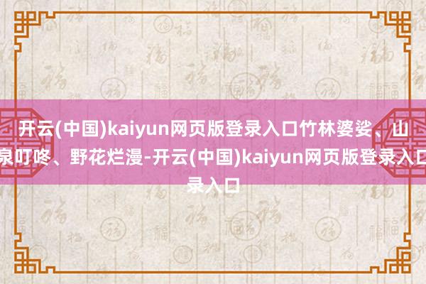 开云(中国)kaiyun网页版登录入口竹林婆娑、山泉叮咚、野花烂漫-开云(中国)kaiyun网页版登录入口