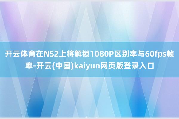 开云体育在NS2上将解锁1080P区别率与60fps帧率-开云(中国)kaiyun网页版登录入口