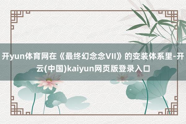 开yun体育网在《最终幻念念VII》的变装体系里-开云(中国)kaiyun网页版登录入口