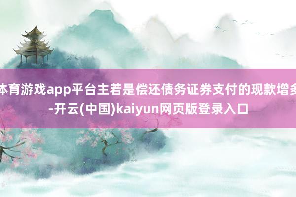 体育游戏app平台主若是偿还债务证券支付的现款增多-开云(中国)kaiyun网页版登录入口