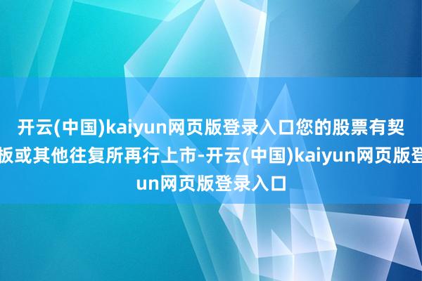 开云(中国)kaiyun网页版登录入口您的股票有契机在主板或其他往复所再行上市-开云(中国)kaiyun网页版登录入口