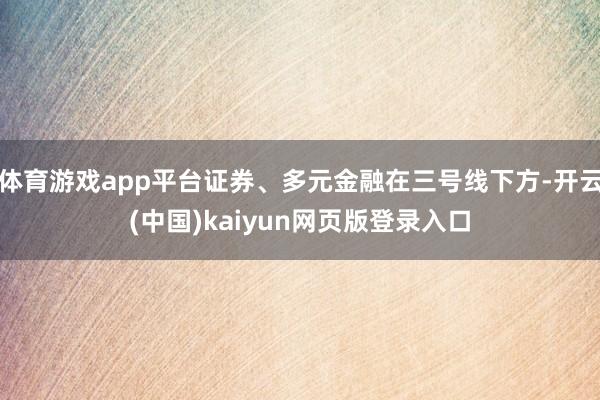 体育游戏app平台证券、多元金融在三号线下方-开云(中国)kaiyun网页版登录入口