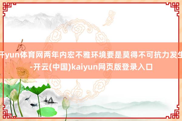 开yun体育网两年内宏不雅环境要是莫得不可抗力发生-开云(中国)kaiyun网页版登录入口