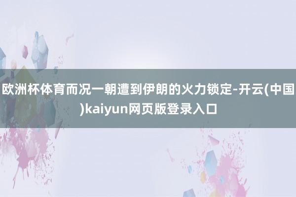 欧洲杯体育而况一朝遭到伊朗的火力锁定-开云(中国)kaiyun网页版登录入口