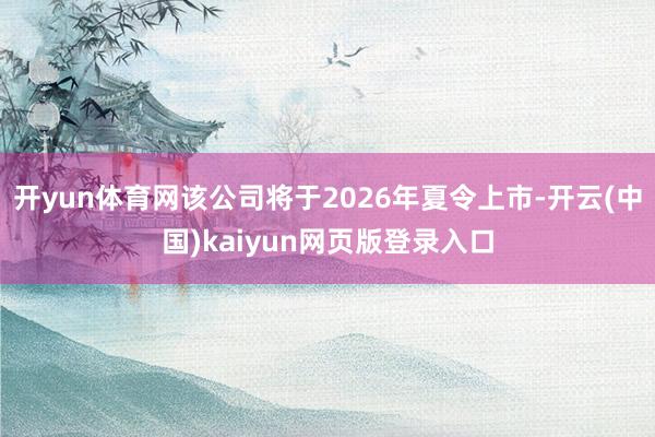 开yun体育网该公司将于2026年夏令上市-开云(中国)kaiyun网页版登录入口