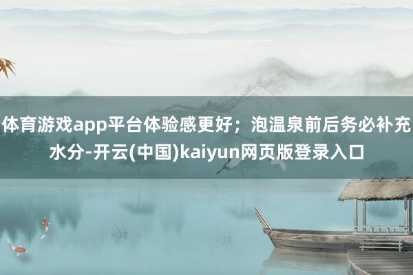 体育游戏app平台体验感更好；泡温泉前后务必补充水分-开云(中国)kaiyun网页版登录入口