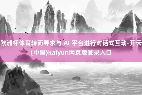 欧洲杯体育转而寻求与 AI 平台进行对话式互动-开云(中国)kaiyun网页版登录入口