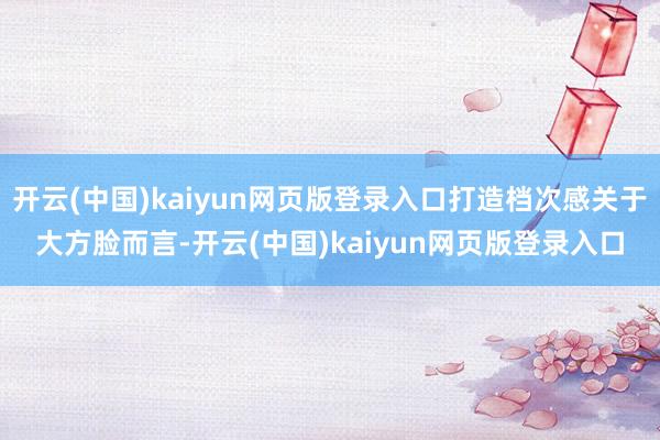 开云(中国)kaiyun网页版登录入口打造档次感关于大方脸而言-开云(中国)kaiyun网页版登录入口