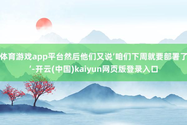 体育游戏app平台然后他们又说‘咱们下周就要部署了’-开云(中国)kaiyun网页版登录入口