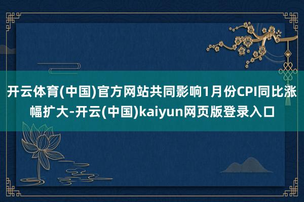 开云体育(中国)官方网站共同影响1月份CPI同比涨幅扩大-开云(中国)kaiyun网页版登录入口