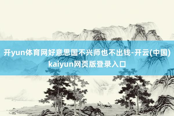 开yun体育网好意思国不兴师也不出钱-开云(中国)kaiyun网页版登录入口