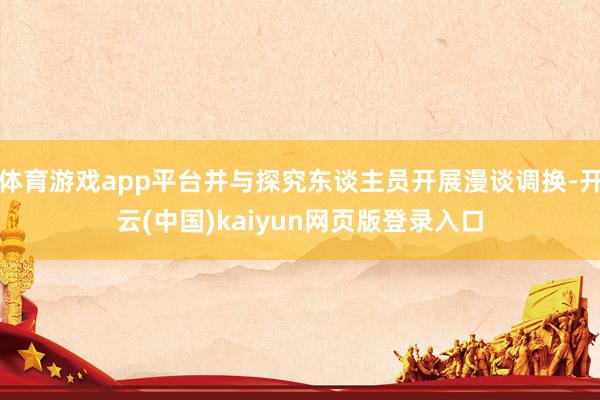 体育游戏app平台并与探究东谈主员开展漫谈调换-开云(中国)kaiyun网页版登录入口