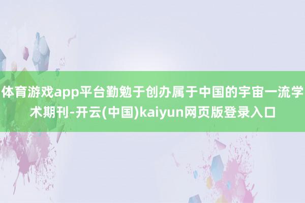 体育游戏app平台勤勉于创办属于中国的宇宙一流学术期刊-开云(中国)kaiyun网页版登录入口