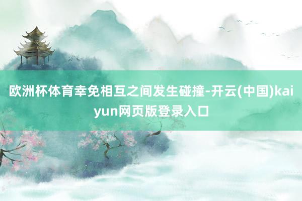 欧洲杯体育幸免相互之间发生碰撞-开云(中国)kaiyun网页版登录入口