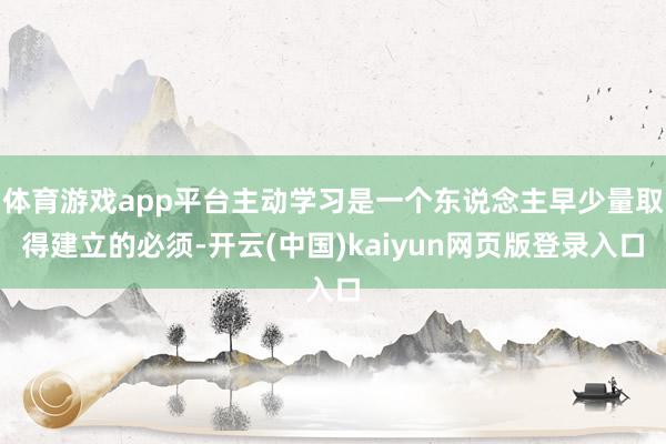 体育游戏app平台主动学习是一个东说念主早少量取得建立的必须-开云(中国)kaiyun网页版登录入口
