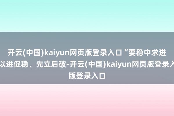 开云(中国)kaiyun网页版登录入口“要稳中求进、以进促稳、先立后破-开云(中国)kaiyun网页版登录入口