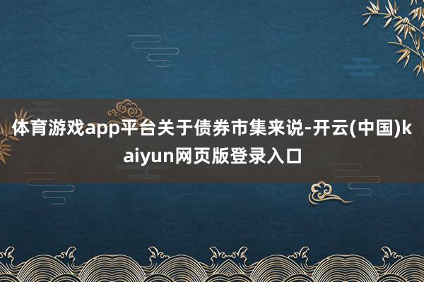 体育游戏app平台 关于债券市集来说-开云(中国)kaiyun网页版登录入口