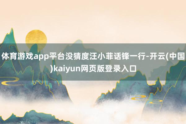 体育游戏app平台没猜度汪小菲话锋一行-开云(中国)kaiyun网页版登录入口