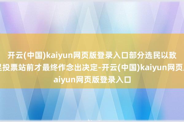 开云(中国)kaiyun网页版登录入口部分选民以致可能在插足投票站前才最终作念出决定-开云(中国)kaiyun网页版登录入口