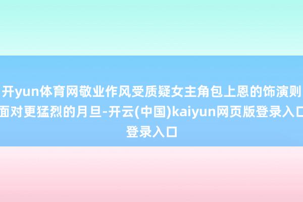 开yun体育网敬业作风受质疑女主角包上恩的饰演则面对更猛烈的月旦-开云(中国)kaiyun网页版登录入口