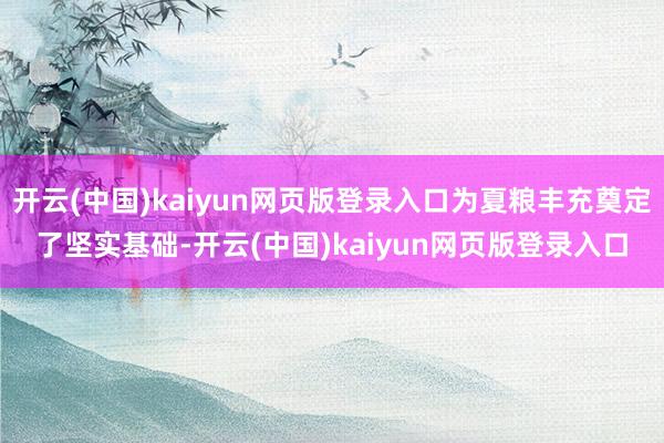 开云(中国)kaiyun网页版登录入口为夏粮丰充奠定了坚实基础-开云(中国)kaiyun网页版登录入口