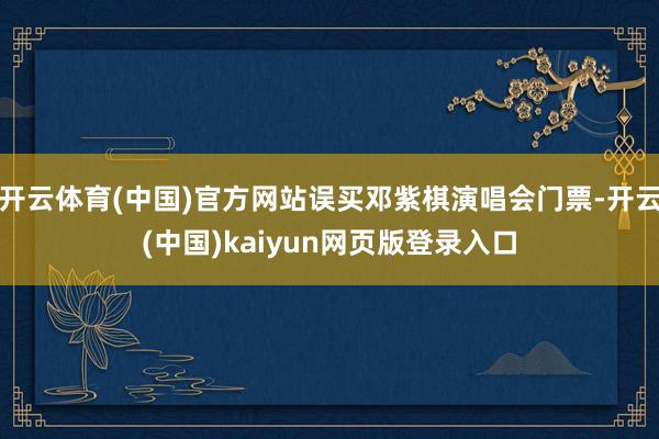 开云体育(中国)官方网站误买邓紫棋演唱会门票-开云(中国)kaiyun网页版登录入口