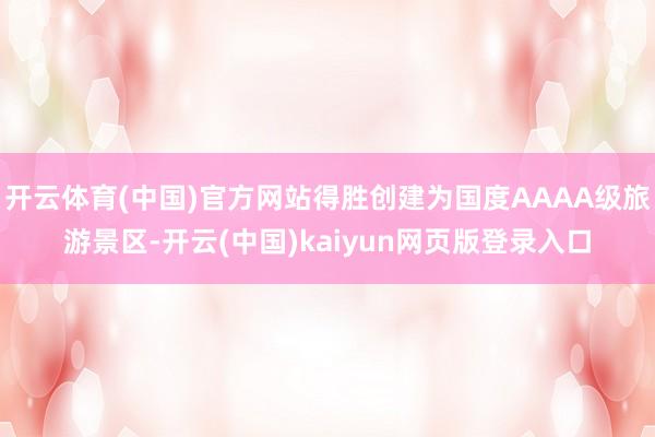 开云体育(中国)官方网站得胜创建为国度AAAA级旅游景区-开云(中国)kaiyun网页版登录入口