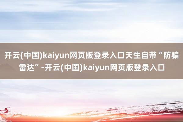 开云(中国)kaiyun网页版登录入口天生自带“防骗雷达”-开云(中国)kaiyun网页版登录入口