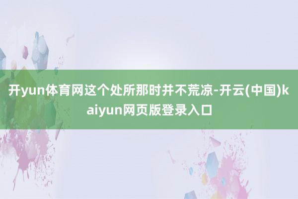 开yun体育网这个处所那时并不荒凉-开云(中国)kaiyun网页版登录入口
