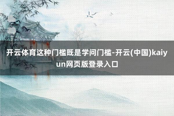 开云体育这种门槛既是学问门槛-开云(中国)kaiyun网页版登录入口